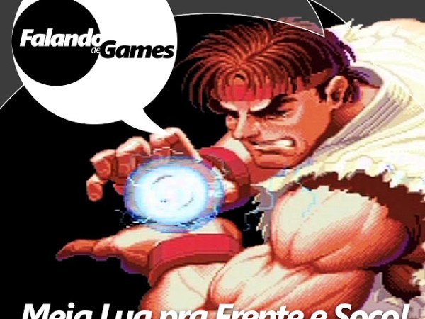 Falando de Games #07 – Meia Lua pra Frente e Soco! – Parte 1